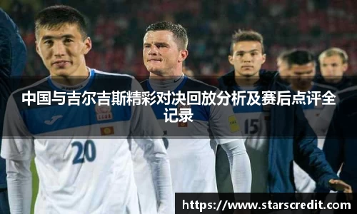 中国与吉尔吉斯精彩对决回放分析及赛后点评全记录