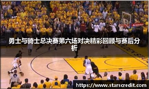勇士与骑士总决赛第六场对决精彩回顾与赛后分析